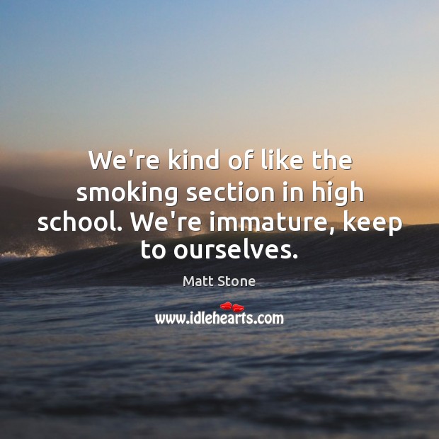We’re kind of like the smoking section in high school. We’re immature, keep to ourselves. Matt Stone Picture Quote