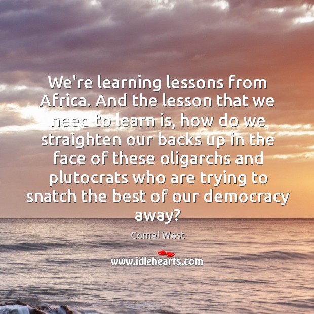 We’re learning lessons from Africa. And the lesson that we need to Cornel West Picture Quote