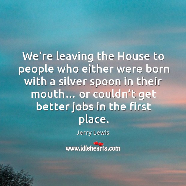 We’re leaving the house to people who either were born with a silver spoon in their mouth… Image