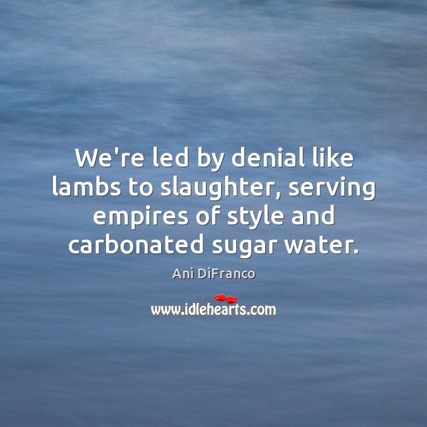 We’re led by denial like lambs to slaughter, serving empires of style Ani DiFranco Picture Quote