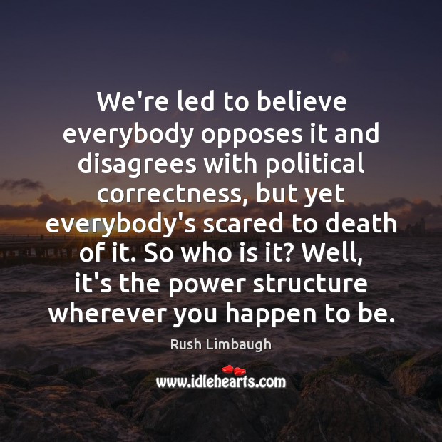 We’re led to believe everybody opposes it and disagrees with political correctness, Rush Limbaugh Picture Quote