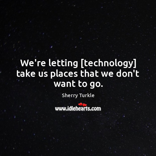 We’re letting [technology] take us places that we don’t want to go. Sherry Turkle Picture Quote
