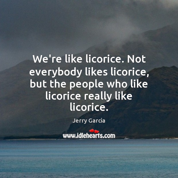 We’re like licorice. Not everybody likes licorice, but the people who like Jerry Garcia Picture Quote