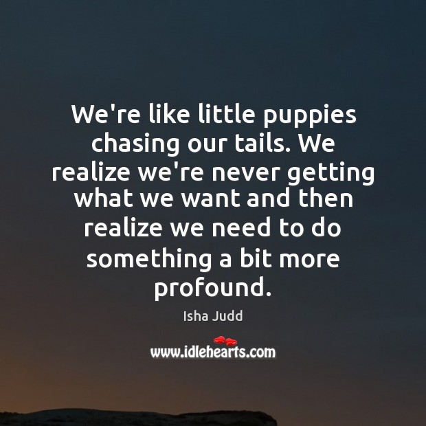 We’re like little puppies chasing our tails. We realize we’re never getting Isha Judd Picture Quote