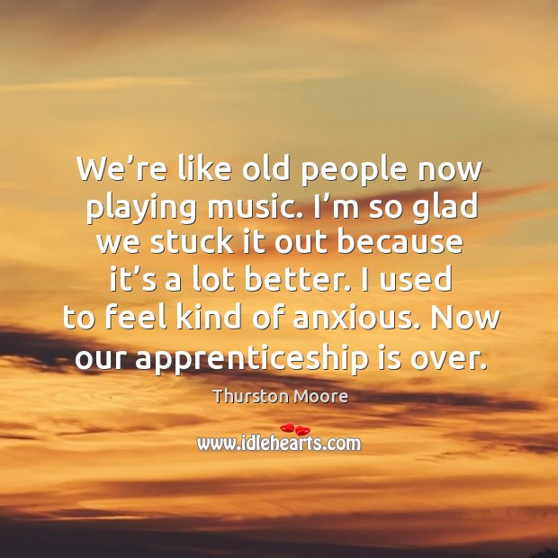 We’re like old people now playing music. I’m so glad we stuck it out because it’s a lot better. Thurston Moore Picture Quote