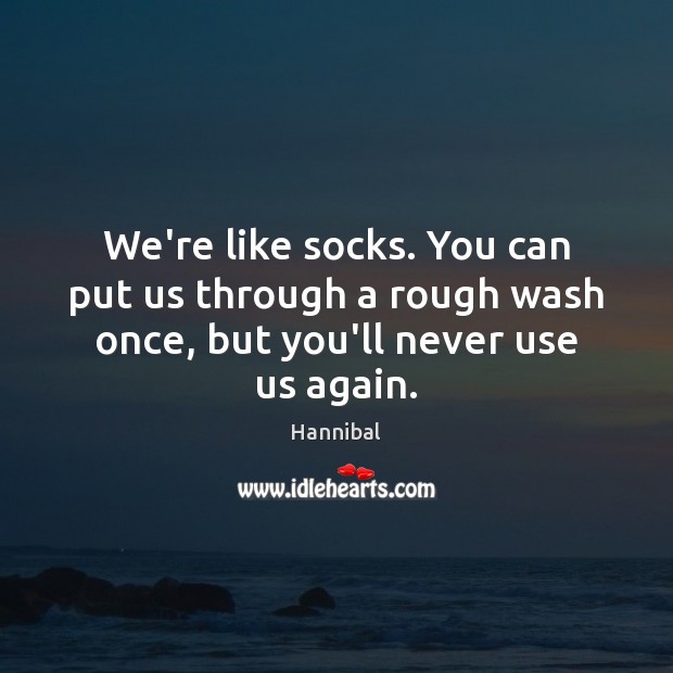 We’re like socks. You can put us through a rough wash once, but you’ll never use us again. Hannibal Picture Quote
