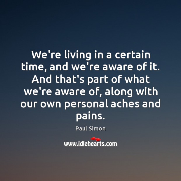 We’re living in a certain time, and we’re aware of it. And Paul Simon Picture Quote