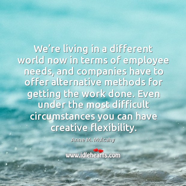 We’re living in a different world now in terms of employee needs, and companies have to offer alternative Anne M. Mulcahy Picture Quote