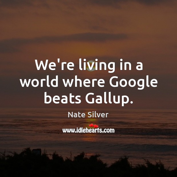 We’re living in a world where Google beats Gallup. Nate Silver Picture Quote
