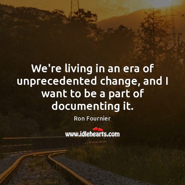 We’re living in an era of unprecedented change, and I want to be a part of documenting it. Ron Fournier Picture Quote