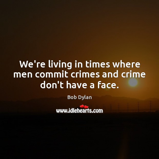 We’re living in times where men commit crimes and crime don’t have a face. Bob Dylan Picture Quote