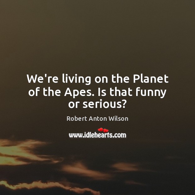 We’re living on the Planet of the Apes. Is that funny or serious? Robert Anton Wilson Picture Quote