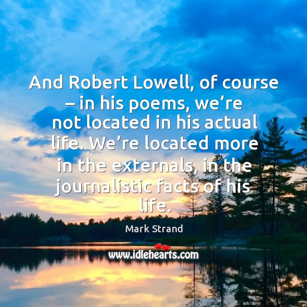 We’re located more in the externals, in the journalistic facts of his life. Mark Strand Picture Quote