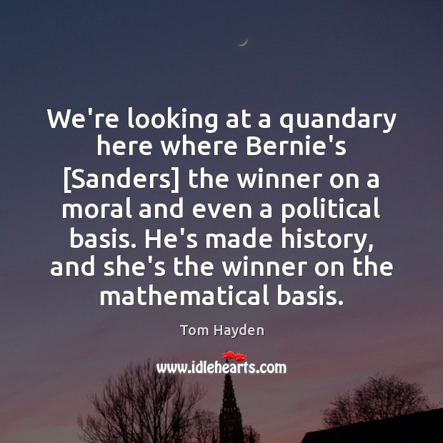 We’re looking at a quandary here where Bernie’s [Sanders] the winner on Tom Hayden Picture Quote