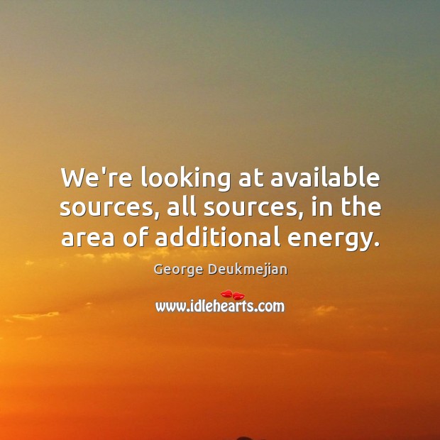 We’re looking at available sources, all sources, in the area of additional energy. Image
