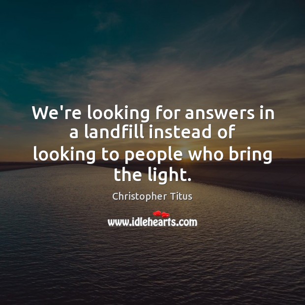 We’re looking for answers in a landfill instead of looking to people who bring the light. Christopher Titus Picture Quote
