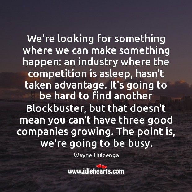 We’re looking for something where we can make something happen: an industry Wayne Huizenga Picture Quote