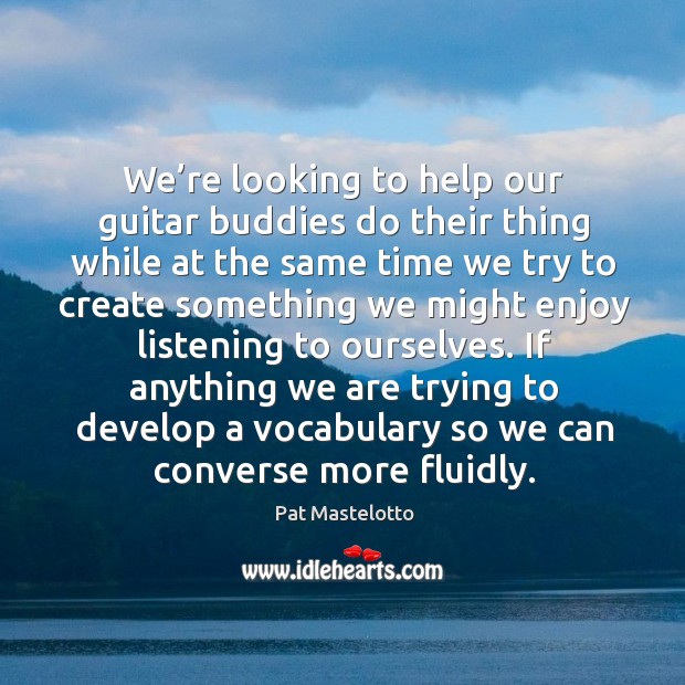 We’re looking to help our guitar buddies do their thing while at the same time we try Pat Mastelotto Picture Quote