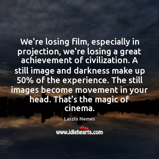 We’re losing film, especially in projection, we’re losing a great achievement of Image