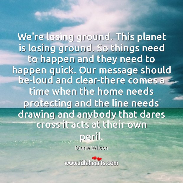 We’re losing ground. This planet is losing ground. So things need to Diane Wilson Picture Quote