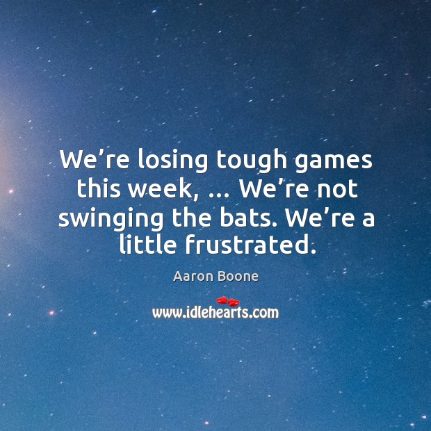 We’re losing tough games this week, … we’re not swinging the bats. We’re a little frustrated. Aaron Boone Picture Quote