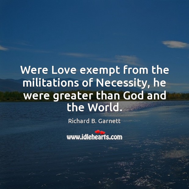 Were Love exempt from the militations of Necessity, he were greater than Richard B. Garnett Picture Quote