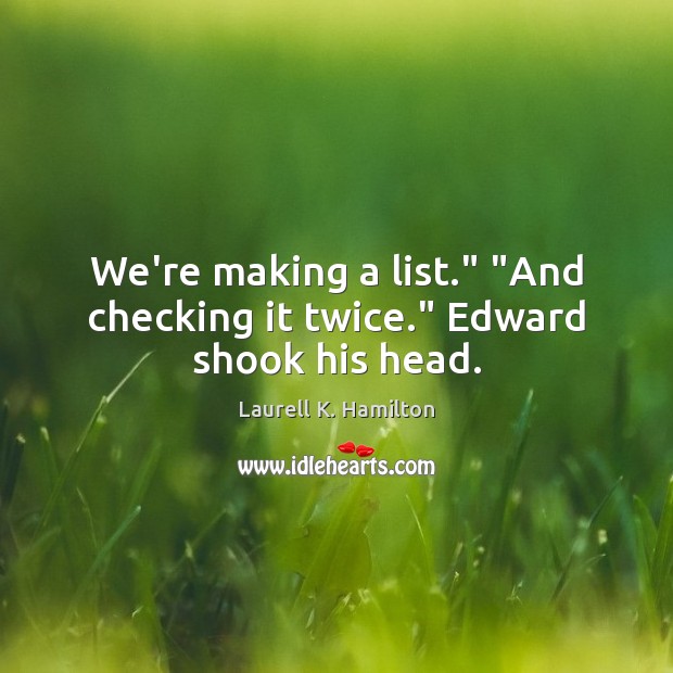 We’re making a list.” “And checking it twice.” Edward shook his head. Image