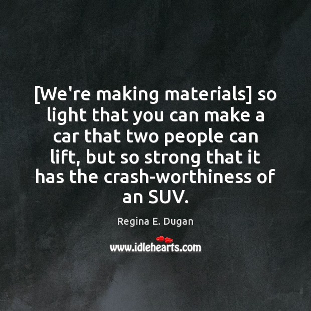 [We’re making materials] so light that you can make a car that Regina E. Dugan Picture Quote