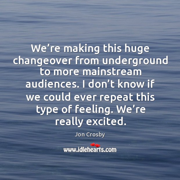 We’re making this huge changeover from underground to more mainstream audiences. Jon Crosby Picture Quote