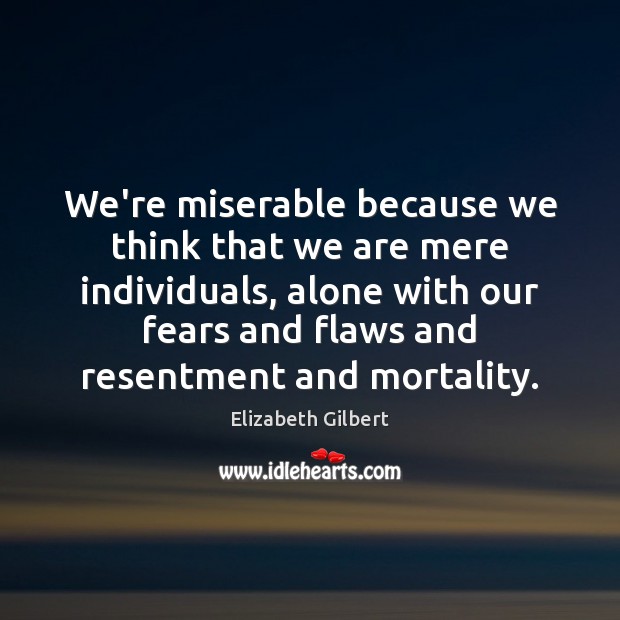 We’re miserable because we think that we are mere individuals, alone with Elizabeth Gilbert Picture Quote