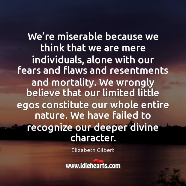 We’re miserable because we think that we are mere individuals, alone Elizabeth Gilbert Picture Quote