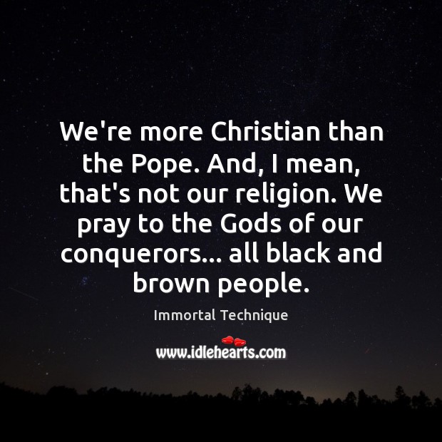 We’re more Christian than the Pope. And, I mean, that’s not our Immortal Technique Picture Quote