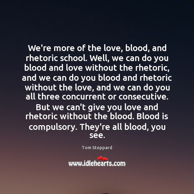 We’re more of the love, blood, and rhetoric school. Well, we can Tom Stoppard Picture Quote
