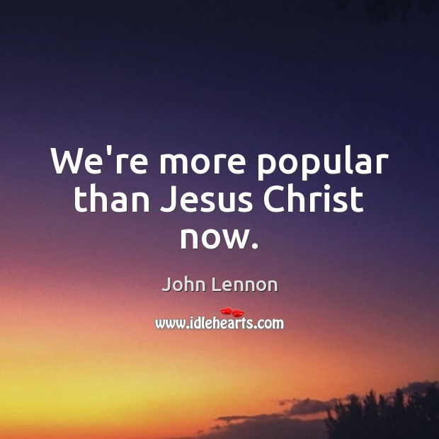 We’re more popular than Jesus Christ now. Image