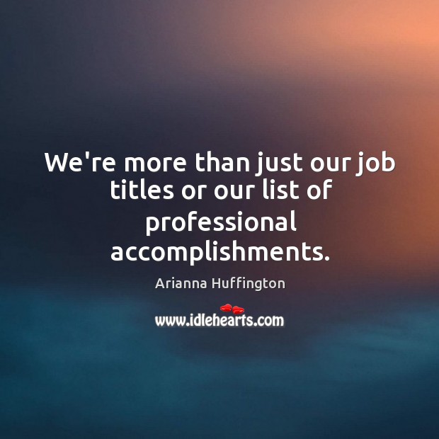 We’re more than just our job titles or our list of professional accomplishments. Arianna Huffington Picture Quote