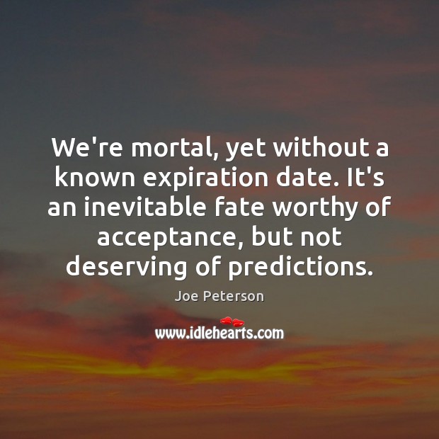 We’re mortal, yet without a known expiration date. It’s an inevitable fate Joe Peterson Picture Quote