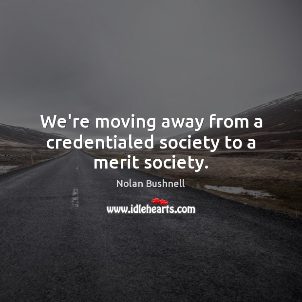 We’re moving away from a credentialed society to a merit society. Nolan Bushnell Picture Quote
