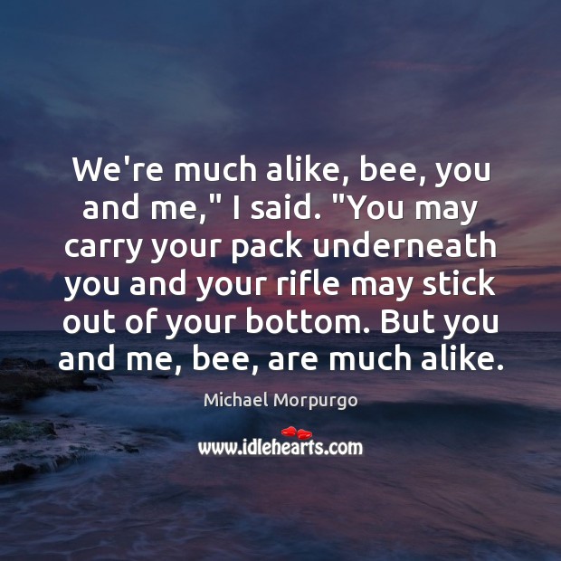 We’re much alike, bee, you and me,” I said. “You may carry Michael Morpurgo Picture Quote