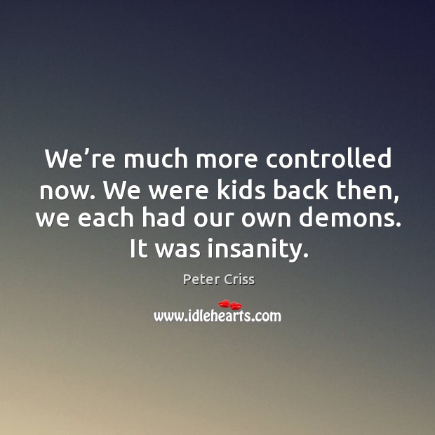 We’re much more controlled now. We were kids back then, we each had our own demons. It was insanity. Image