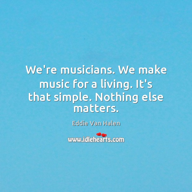 We’re musicians. We make music for a living. It’s that simple. Nothing else matters. Eddie Van Halen Picture Quote