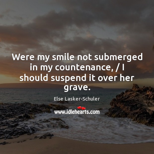 Were my smile not submerged in my countenance, / I should suspend it over her grave. 
