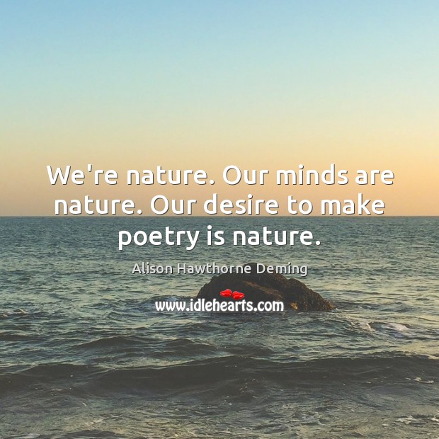 We’re nature. Our minds are nature. Our desire to make poetry is nature. Alison Hawthorne Deming Picture Quote