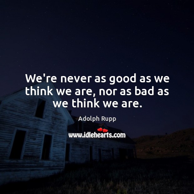 We’re never as good as we think we are, nor as bad as we think we are. Image