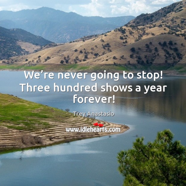 We’re never going to stop! three hundred shows a year forever! Trey Anastasio Picture Quote