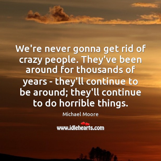 We’re never gonna get rid of crazy people. They’ve been around for Image