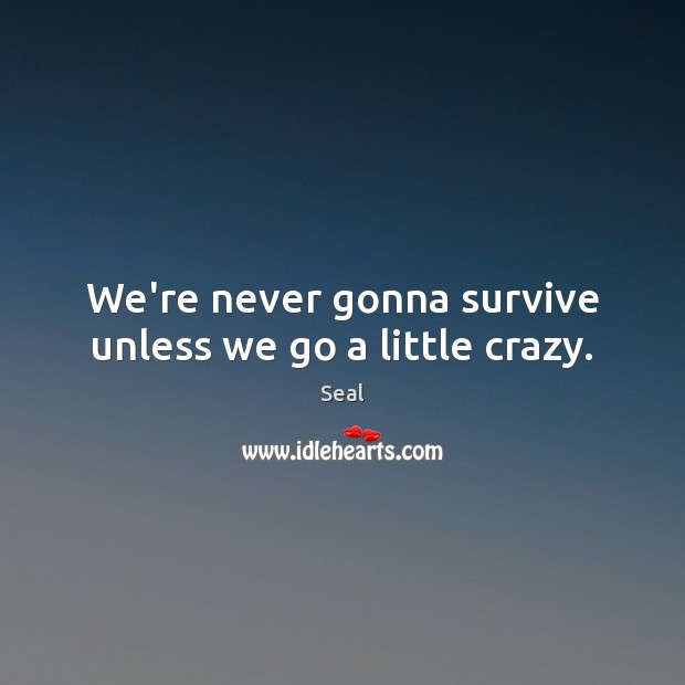 We’re never gonna survive unless we go a little crazy. Seal Picture Quote