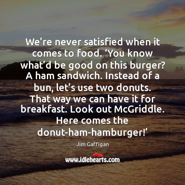 We’re never satisfied when it comes to food. ‘You know what’ Jim Gaffigan Picture Quote