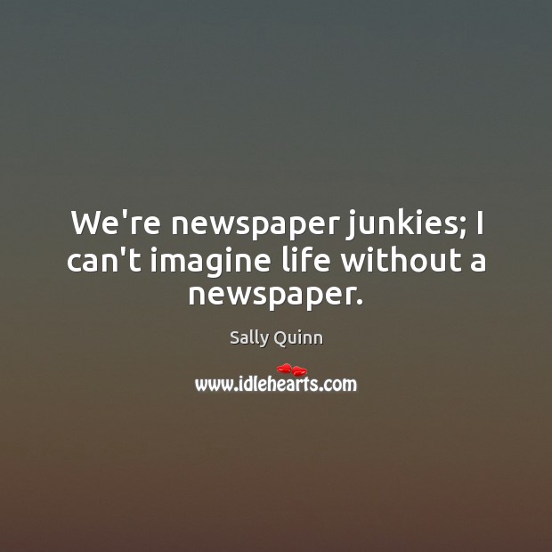 We’re newspaper junkies; I can’t imagine life without a newspaper. Sally Quinn Picture Quote
