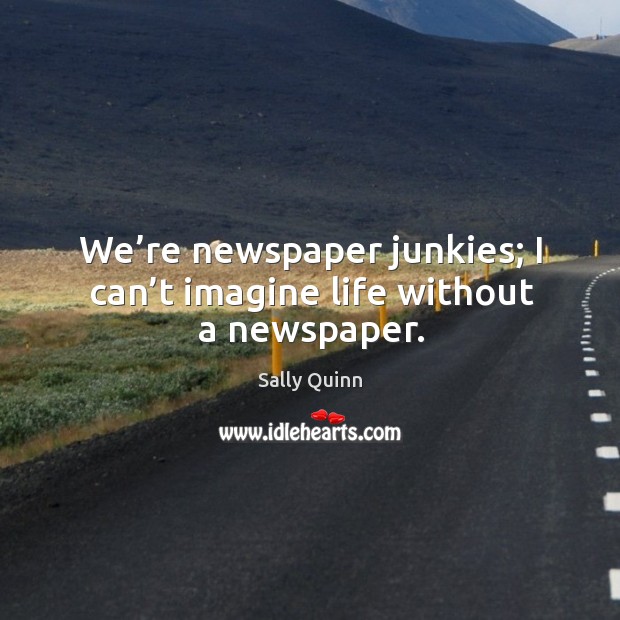 We’re newspaper junkies; I can’t imagine life without a newspaper. Sally Quinn Picture Quote