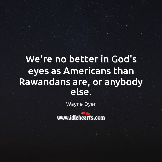We’re no better in God’s eyes as Americans than Rawandans are, or anybody else. Wayne Dyer Picture Quote